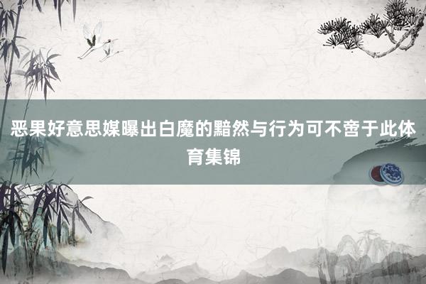 恶果好意思媒曝出白魔的黯然与行为可不啻于此体育集锦