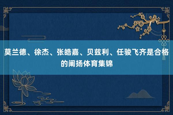 莫兰德、徐杰、张皓嘉、贝兹利、任骏飞齐是合格的阐扬体育集锦