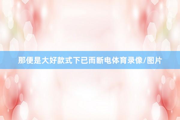 那便是大好款式下已而断电体育录像/图片
