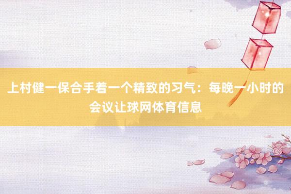 上村健一保合手着一个精致的习气：每晚一小时的会议让球网体育信息