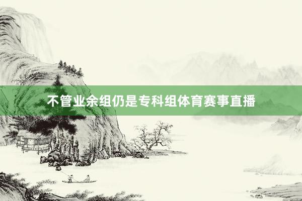不管业余组仍是专科组体育赛事直播