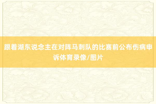 跟着湖东说念主在对阵马刺队的比赛前公布伤病申诉体育录像/图片