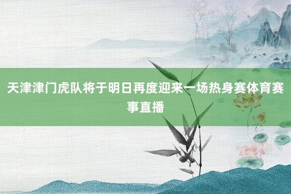 天津津门虎队将于明日再度迎来一场热身赛体育赛事直播