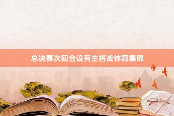 总决赛次回合设有主将战体育集锦