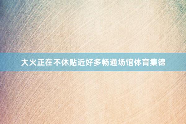大火正在不休贴近好多畅通场馆体育集锦