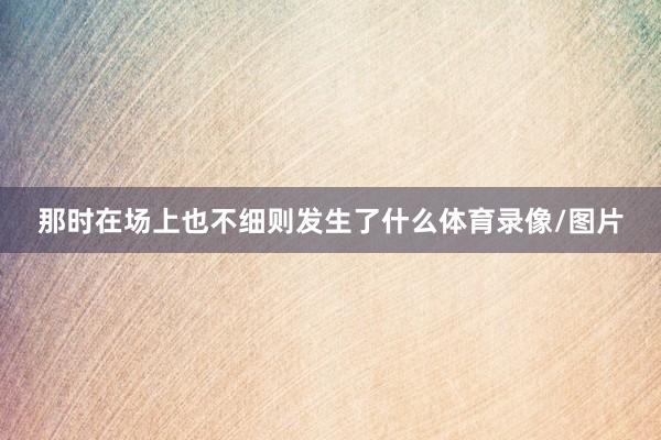 那时在场上也不细则发生了什么体育录像/图片