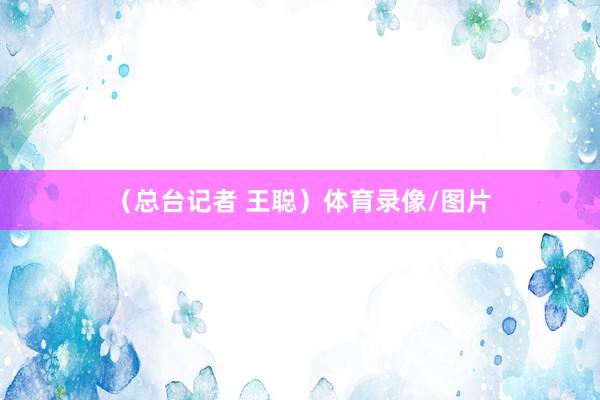 （总台记者 王聪）体育录像/图片