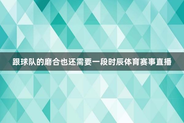 跟球队的磨合也还需要一段时辰体育赛事直播