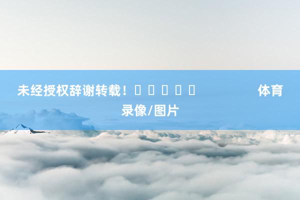 未经授权辞谢转载！					                体育录像/图片