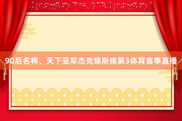 90后名将、天下亚军杰克琼斯排第3体育赛事直播