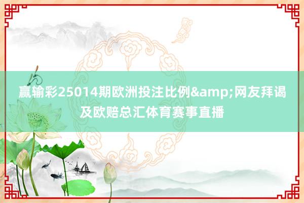 赢输彩25014期欧洲投注比例&网友拜谒及欧赔总汇体育赛事直播