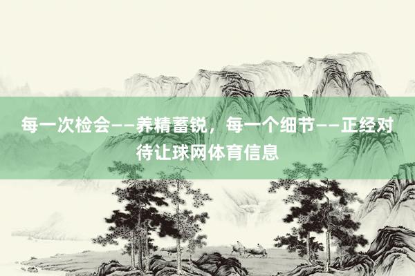 每一次检会——养精蓄锐，每一个细节——正经对待让球网体育信息
