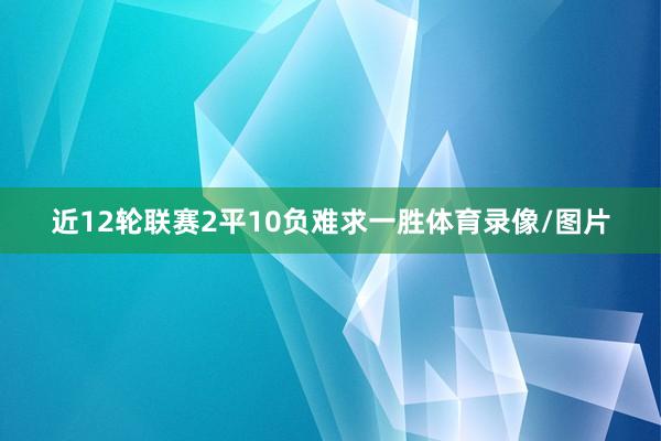 近12轮联赛2平10负难求一胜体育录像/图片