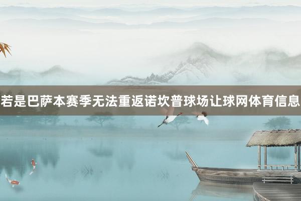 若是巴萨本赛季无法重返诺坎普球场让球网体育信息