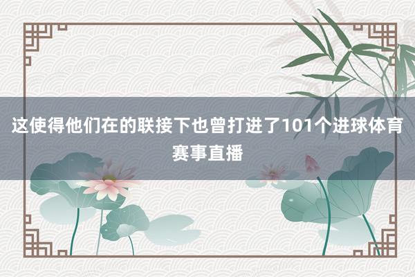 这使得他们在的联接下也曾打进了101个进球体育赛事直播