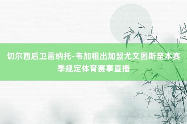 切尔西后卫雷纳托-韦加租出加盟尤文图斯至本赛季规定体育赛事直播