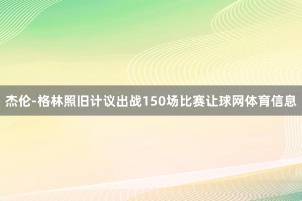 杰伦-格林照旧计议出战150场比赛让球网体育信息