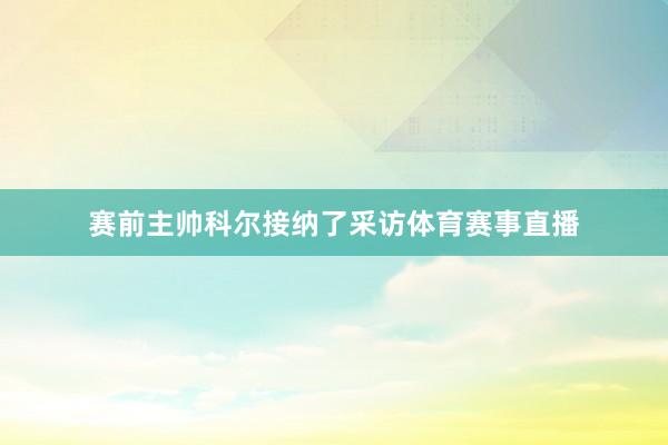 赛前主帅科尔接纳了采访体育赛事直播