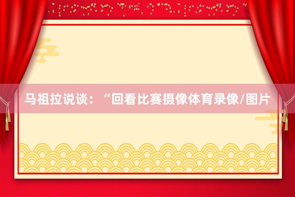 马祖拉说谈：“回看比赛摄像体育录像/图片