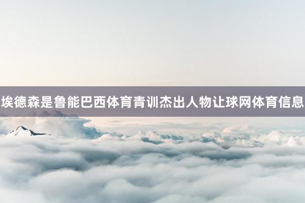 埃德森是鲁能巴西体育青训杰出人物让球网体育信息