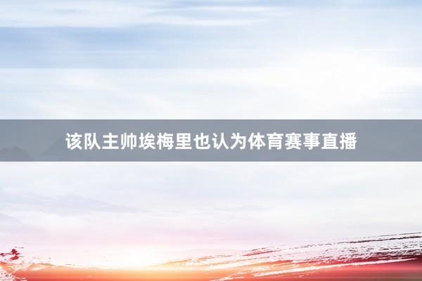 该队主帅埃梅里也认为体育赛事直播