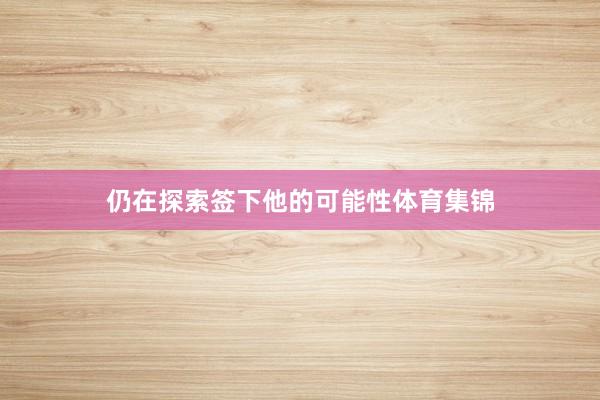 仍在探索签下他的可能性体育集锦