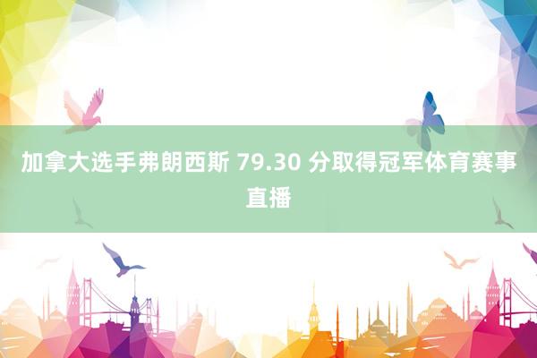 加拿大选手弗朗西斯 79.30 分取得冠军体育赛事直播
