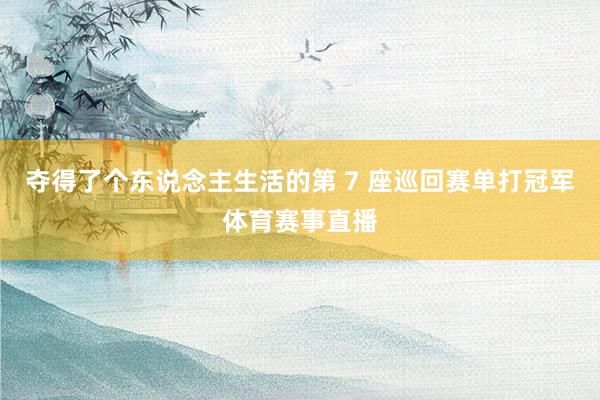 夺得了个东说念主生活的第 7 座巡回赛单打冠军体育赛事直播