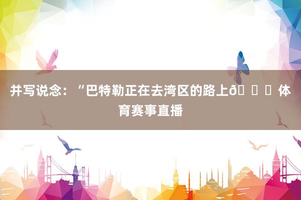 并写说念：“巴特勒正在去湾区的路上🌉体育赛事直播