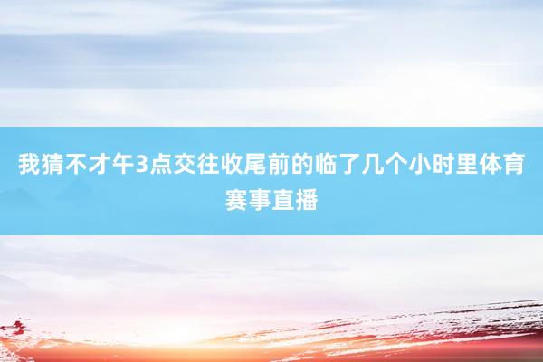 我猜不才午3点交往收尾前的临了几个小时里体育赛事直播