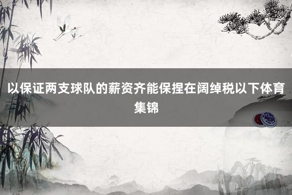 以保证两支球队的薪资齐能保捏在阔绰税以下体育集锦