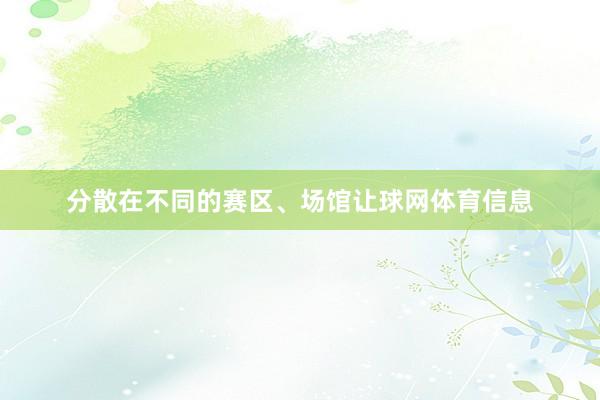 分散在不同的赛区、场馆让球网体育信息