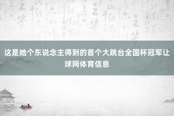 这是她个东说念主得到的首个大跳台全国杯冠军让球网体育信息