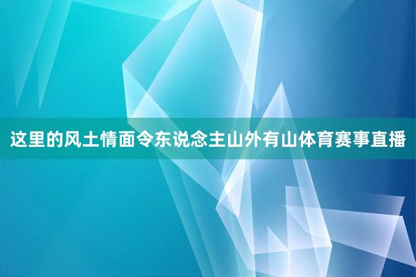 这里的风土情面令东说念主山外有山体育赛事直播