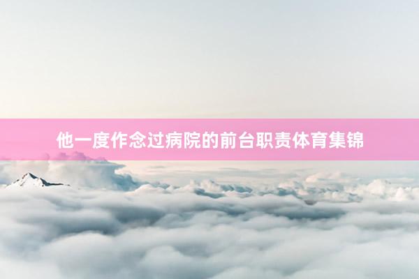 他一度作念过病院的前台职责体育集锦
