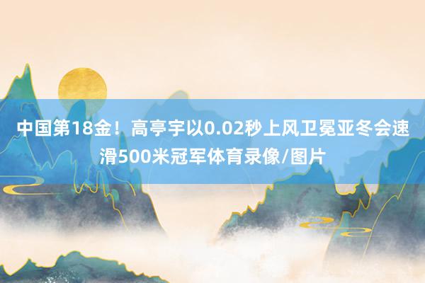 中国第18金！高亭宇以0.02秒上风卫冕亚冬会速滑500米冠军体育录像/图片