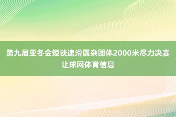 第九届亚冬会短谈速滑羼杂团体2000米尽力决赛让球网体育信息