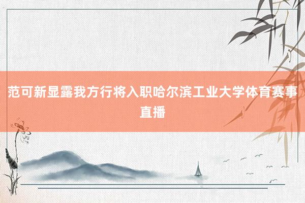 范可新显露我方行将入职哈尔滨工业大学体育赛事直播