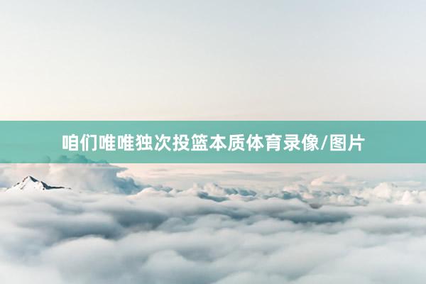 咱们唯唯独次投篮本质体育录像/图片