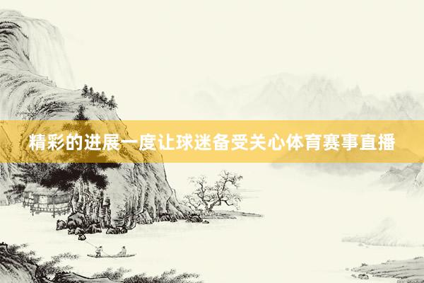 精彩的进展一度让球迷备受关心体育赛事直播