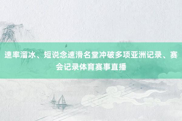 速率溜冰、短说念速滑名堂冲破多项亚洲记录、赛会记录体育赛事直播