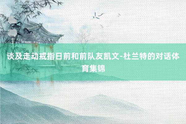 谈及走动戒指日前和前队友凯文-杜兰特的对话体育集锦