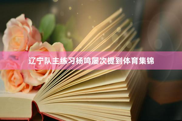 辽宁队主练习杨鸣屡次提到体育集锦