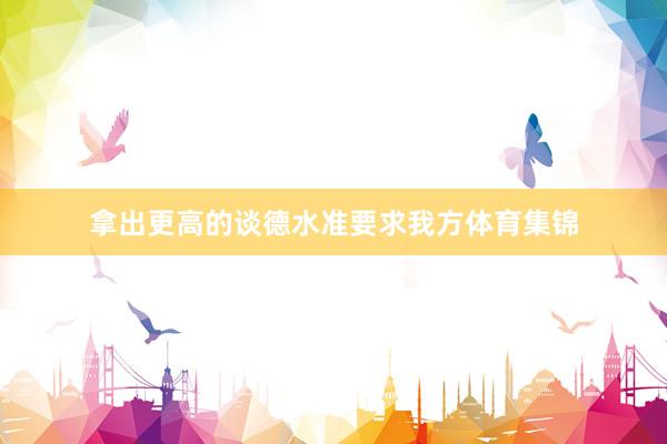 拿出更高的谈德水准要求我方体育集锦
