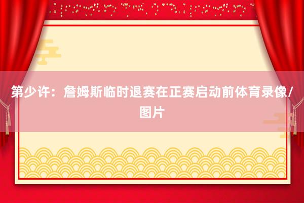 第少许：詹姆斯临时退赛在正赛启动前体育录像/图片