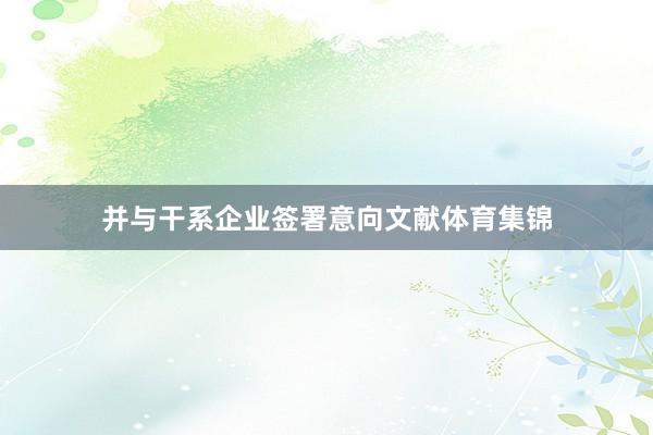 并与干系企业签署意向文献体育集锦