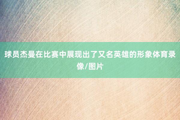 球员杰曼在比赛中展现出了又名英雄的形象体育录像/图片
