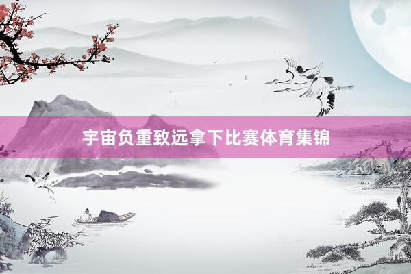 宇宙负重致远拿下比赛体育集锦