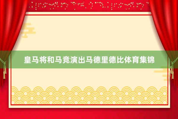 皇马将和马竞演出马德里德比体育集锦