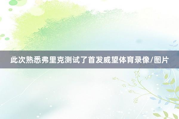 此次熟悉弗里克测试了首发威望体育录像/图片